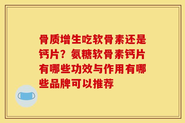 骨质增生吃软骨素还是钙片？氨糖软骨素钙片有哪些功效与作用有哪些品牌可以推荐