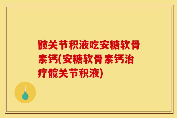 髋关节积液吃安糖软骨素钙(安糖软骨素钙髋关节积液) 髋关节积液吃安糖软骨素钙(安糖软骨素钙髋关节积液)