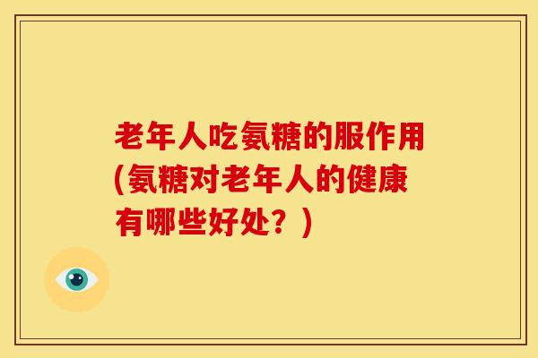 老年人吃氨糖的服作用(氨糖对老年人的健康有哪些好处？)
