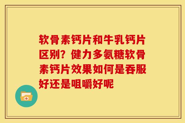 软骨素钙片和牛乳钙片区别？健力多氨糖软骨素钙片效果如何是吞服好还是咀嚼好呢