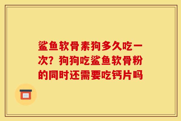 鲨鱼软骨素狗多久吃一次？狗狗吃鲨鱼软骨粉的同时还需要吃钙片吗