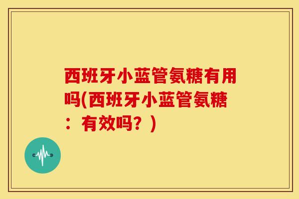 西班牙小蓝管氨糖有用吗(西班牙小蓝管氨糖：有效吗？)