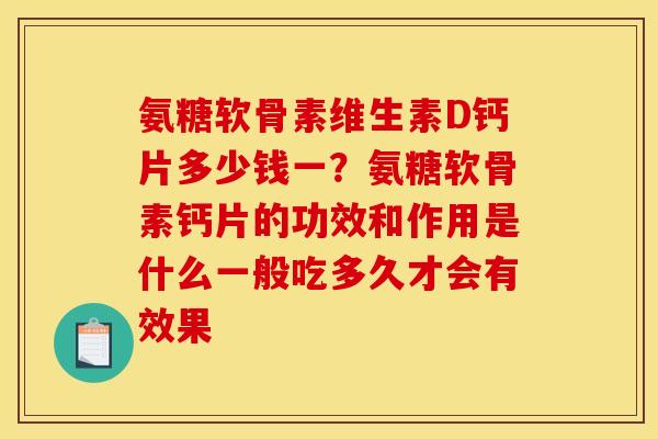 氨糖软骨素维生素D钙片多少钱一？氨糖软骨素钙片的功效和作用是什么一般吃多久才会有效果