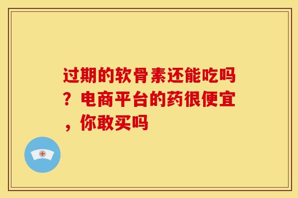过期的软骨素还能吃吗？电商平台的药很便宜，你敢买吗