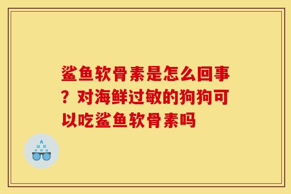 鲨鱼软骨素是怎么回事？对海鲜过敏的狗狗可以吃鲨鱼软骨素吗