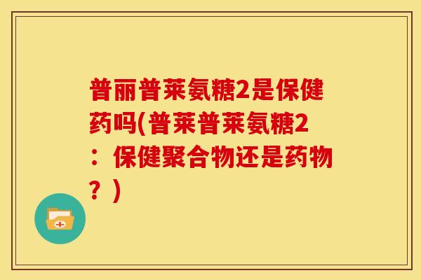 普丽普莱氨糖2是保健药吗(普莱普莱氨糖2：保健聚合物还是药物？)