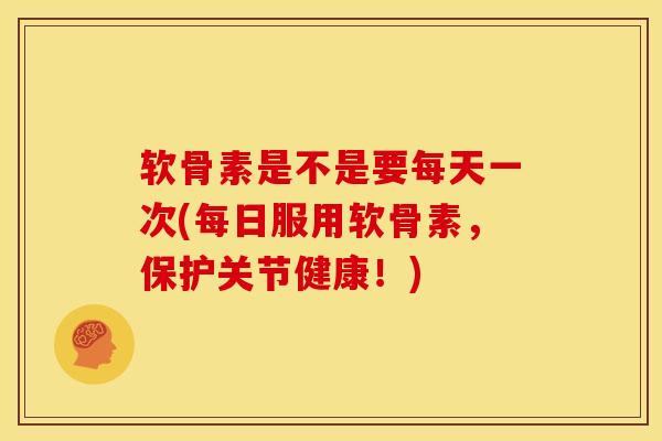 软骨素是不是要每天一次(每日服用软骨素，保护关节健康！)