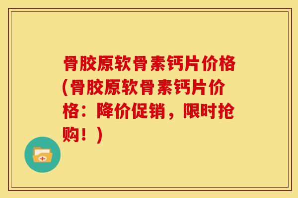 骨胶原软骨素钙片价格(骨胶原软骨素钙片价格：降价促销，限时抢购！)