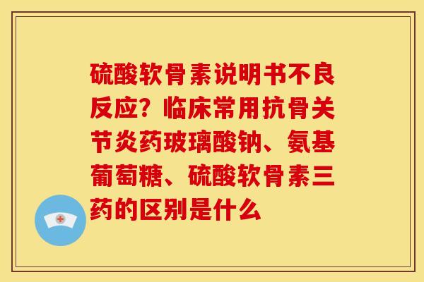 硫酸软骨素说明书不良反应?临床常用抗骨药玻璃酸钠、氨基葡萄糖、硫酸软骨素三药的区别是什么 硫酸软骨素说明书不良反应?临床常用抗骨药玻璃酸钠、氨基葡萄糖、硫酸软骨素三药的区别是什么