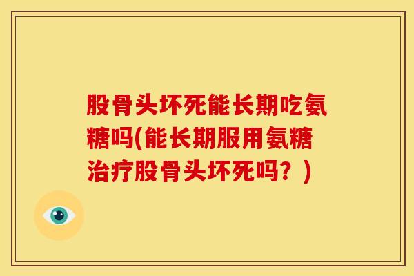 股骨头坏死能长期吃氨糖吗(能长期服用氨糖治疗股骨头坏死吗？)