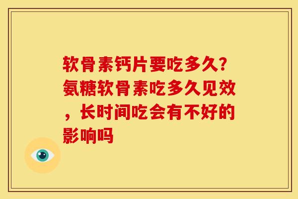 软骨素钙片要吃多久？氨糖软骨素吃多久见效，长时间吃会有不好的影响吗