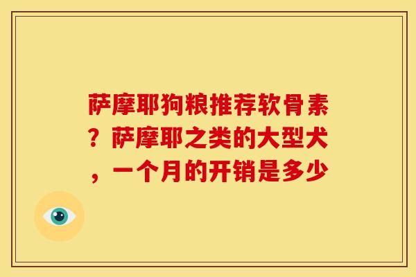 萨摩耶狗粮推荐软骨素?萨摩耶之类的大型犬,一个月的开销是多少 萨摩耶狗粮推荐软骨素?萨摩耶之类的大型犬,一个月的开销是多少
