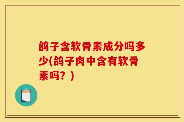 鸽子含软骨素成分吗多少(鸽子肉中含有软骨素吗？)