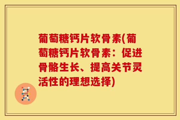 葡萄糖钙片软骨素(葡萄糖钙片软骨素：促进骨骼生长、提高关节灵活性的理想选择)