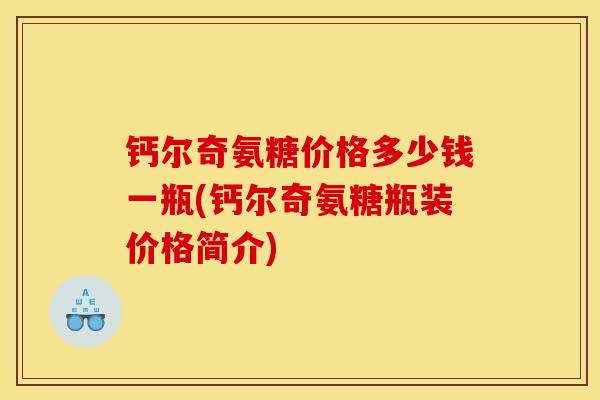 钙尔奇氨糖价格多少钱一瓶(钙尔奇氨糖瓶装价格简介)