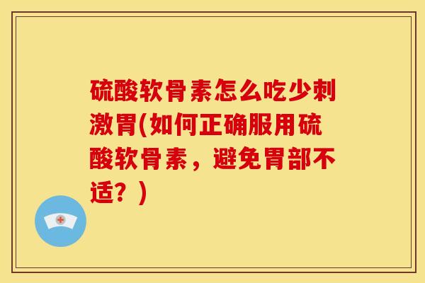 硫酸软骨素怎么吃少刺激胃(如何正确服用硫酸软骨素，避免胃部不适？)