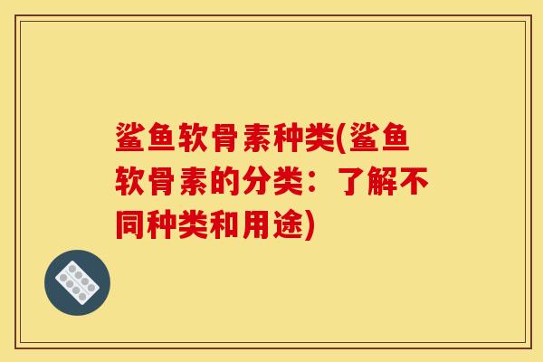 鲨鱼软骨素种类(鲨鱼软骨素的分类：了解不同种类和用途)