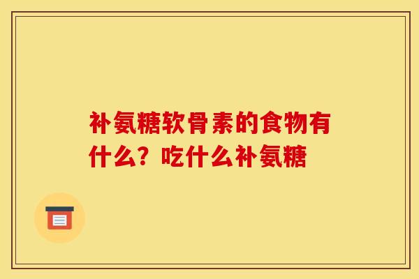 补氨糖软骨素的食物有什么?吃什么补氨糖 补氨糖软骨素的食物有什么?吃什么补氨糖