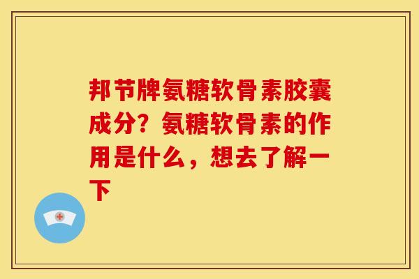 邦节牌氨糖软骨素胶囊成分？氨糖软骨素的作用是什么，想去了解一下