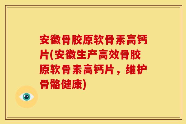安徽骨胶原软骨素高钙片(安徽生产高效骨胶原软骨素高钙片，维护骨骼健康)