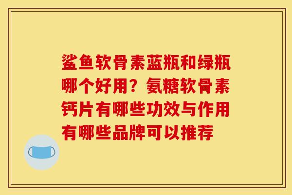 鲨鱼软骨素蓝瓶和绿瓶哪个好用？氨糖软骨素钙片有哪些功效与作用有哪些品牌可以推荐