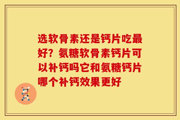 选软骨素还是钙片吃最好？氨糖软骨素钙片可以补钙吗它和氨糖钙片哪个补钙效果更好