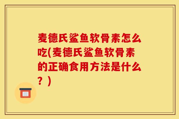 麦德氏鲨鱼软骨素怎么吃(麦德氏鲨鱼软骨素的正确食用方法是什么？)
