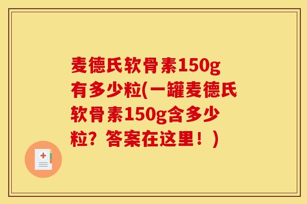 麦德氏软骨素150g有多少粒(一罐麦德氏软骨素150g含多少粒？答案在这里！)