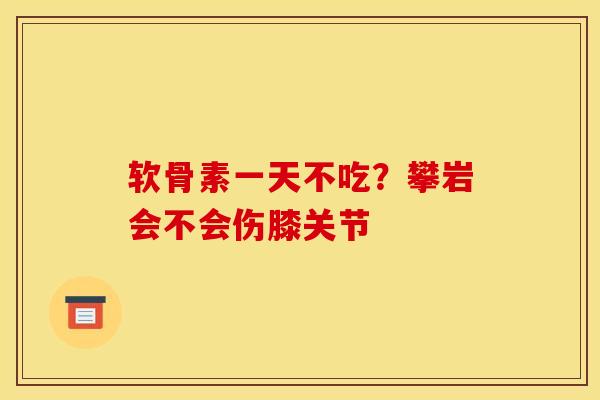 软骨素一天不吃？攀岩会不会伤膝关节