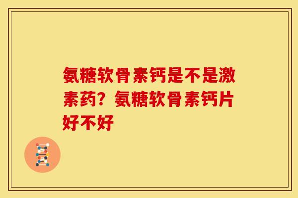 氨糖软骨素钙是不是激素药？氨糖软骨素钙片好不好