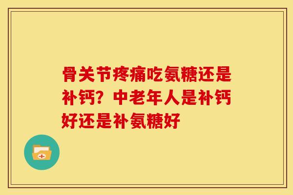 骨关节吃氨糖还是补钙？中老年人是补钙好还是补氨糖好