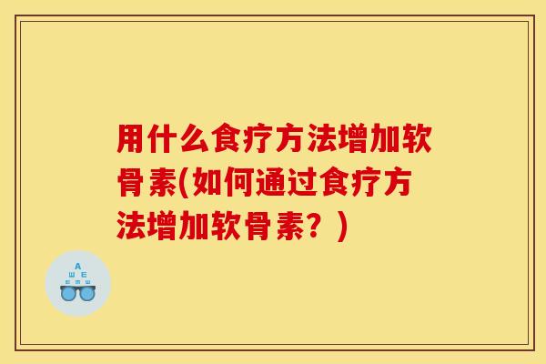 用什么食疗方法增加软骨素(如何通过食疗方法增加软骨素？)