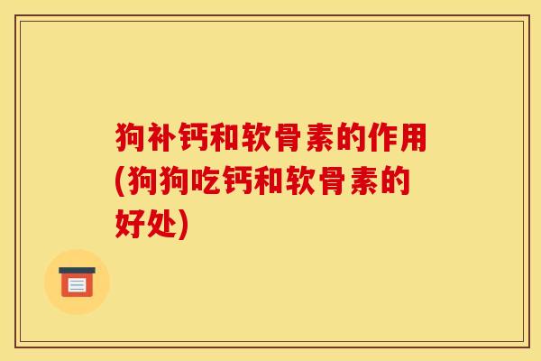 狗补钙和软骨素的作用(狗狗吃钙和软骨素的好处)