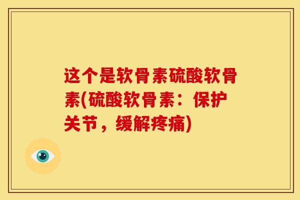 这个是软骨素硫酸软骨素(硫酸软骨素：保护关节，缓解)