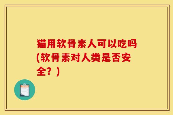 猫用软骨素人可以吃吗(软骨素对人类是否安全？)