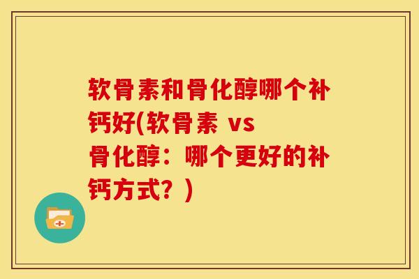 软骨素和骨化醇哪个补钙好(软骨素 vs 骨化醇：哪个更好的补钙方式？)