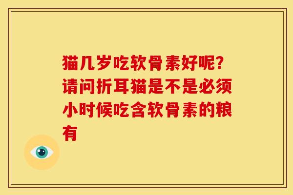 猫几岁吃软骨素好呢？请问折耳猫是不是必须小时候吃含软骨素的粮有