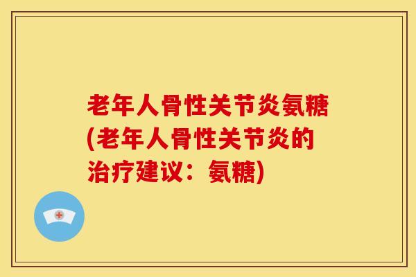 老年人骨性关节炎氨糖(老年人骨性关节炎的治疗建议：氨糖)