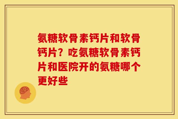 氨糖软骨素钙片和软骨钙片？吃氨糖软骨素钙片和医院开的氨糖哪个更好些