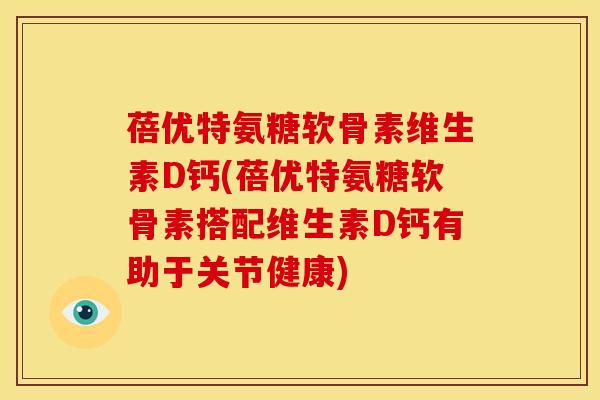 蓓优特氨糖软骨素维生素D钙(蓓优特氨糖软骨素搭配维生素D钙有助于关节健康)