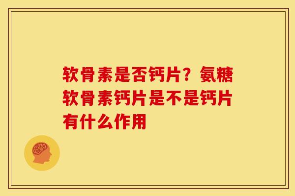 软骨素是否钙片？氨糖软骨素钙片是不是钙片有什么作用
