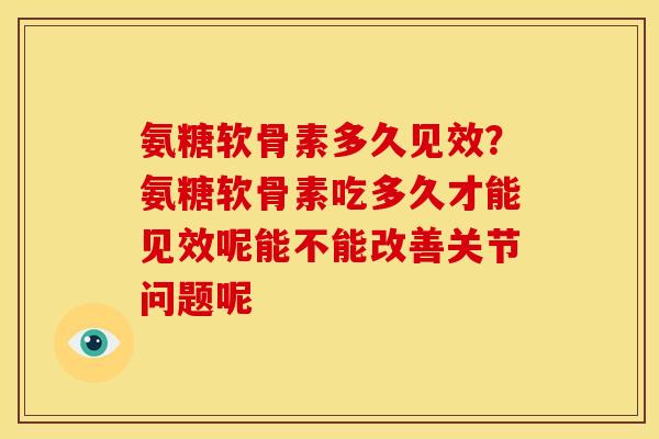 氨糖软骨素多久见效?氨糖软骨素吃多久才能见效呢能不能改善关节问题呢 氨糖软骨素多久见效?氨糖软骨素吃多久才能见效呢能不能改善关节问题呢