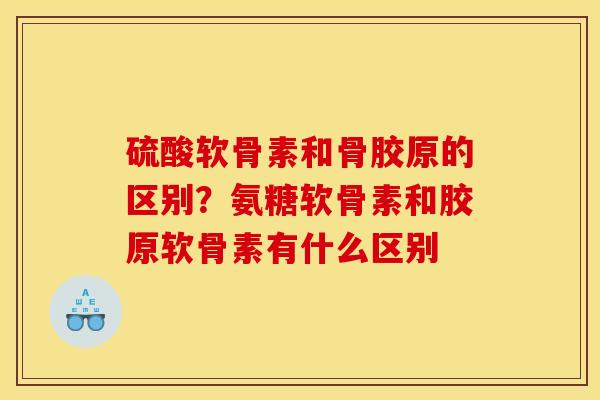 硫酸软骨素和骨胶原的区别？氨糖软骨素和胶原软骨素有什么区别