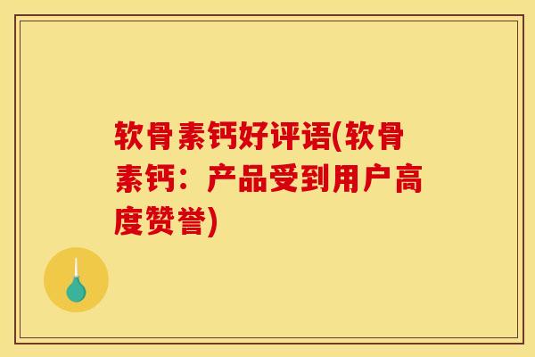 软骨素钙好评语(软骨素钙:产品受到用户高度赞誉) 软骨素钙好评语(软骨素钙:产品受到用户高度赞誉)
