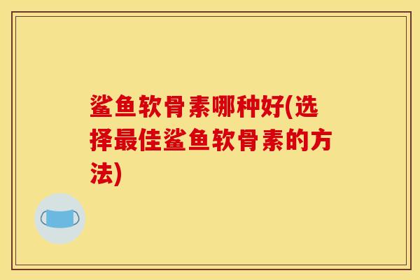 鲨鱼软骨素哪种好(选择最佳鲨鱼软骨素的方法)