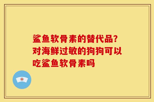 鲨鱼软骨素的替代品？对海鲜过敏的狗狗可以吃鲨鱼软骨素吗