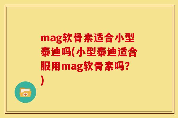 mag软骨素适合小型泰迪吗(小型泰迪适合服用mag软骨素吗？)