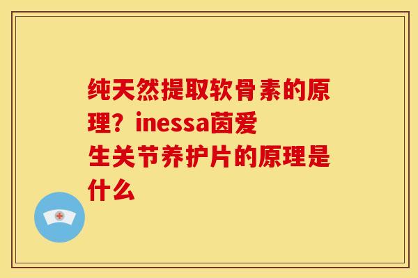 纯天然提取软骨素的原理？inessa茵爱生关节养护片的原理是什么