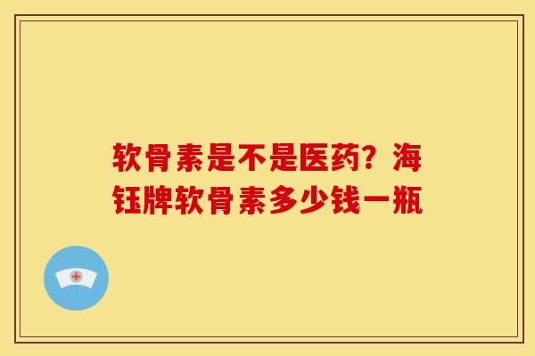 软骨素是不是医药？海钰牌软骨素多少钱一瓶