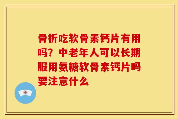 骨折吃软骨素钙片有用吗？中老年人可以长期服用氨糖软骨素钙片吗要注意什么